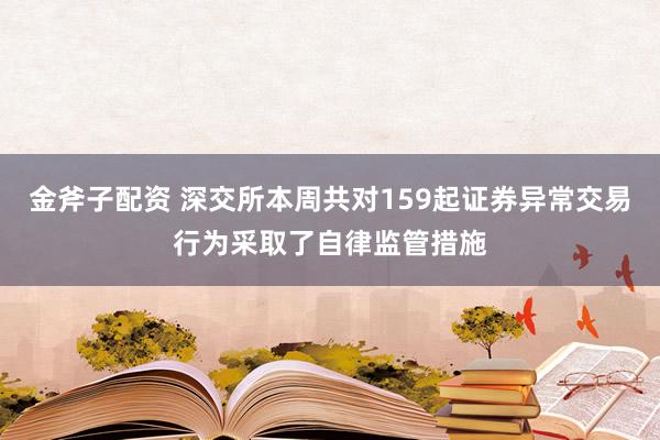 金斧子配资 深交所本周共对159起证券异常交易行为采取了自律监管措施