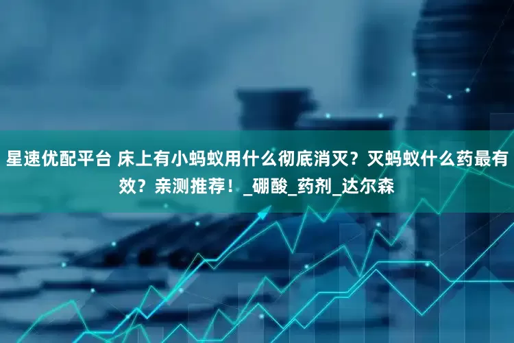星速优配平台 床上有小蚂蚁用什么彻底消灭？灭蚂蚁什么药最有效？亲测推荐！_硼酸_药剂_达尔森
