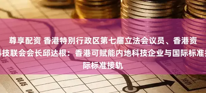 尊享配资 香港特别行政区第七届立法会议员、香港资讯科技联会会长邱达根：香港可赋能内地科技企业与国际标准接轨