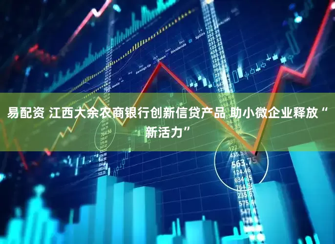 易配资 江西大余农商银行创新信贷产品 助小微企业释放“新活力”
