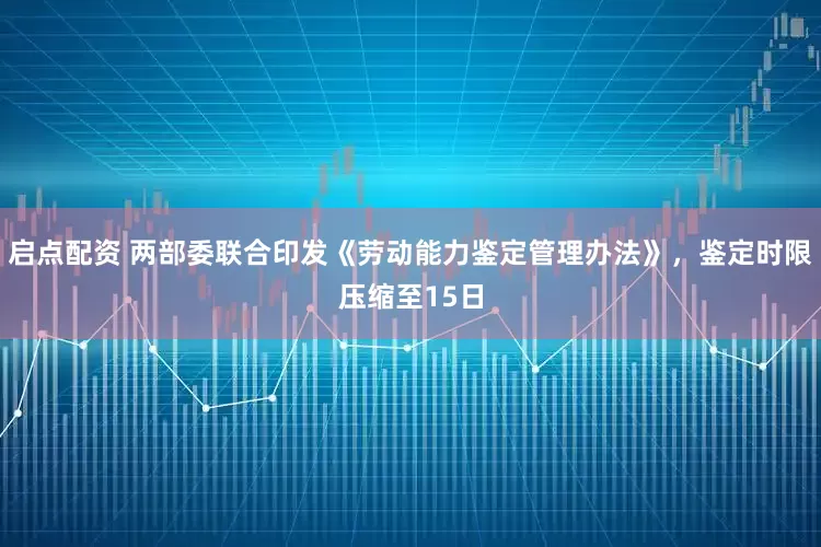启点配资 两部委联合印发《劳动能力鉴定管理办法》，鉴定时限压缩至15日