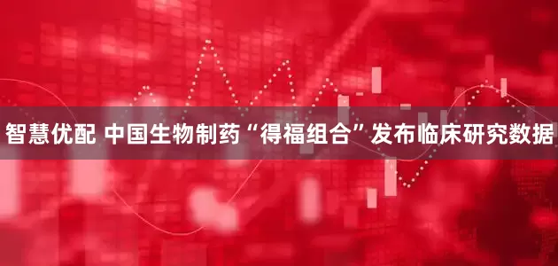 智慧优配 中国生物制药“得福组合”发布临床研究数据