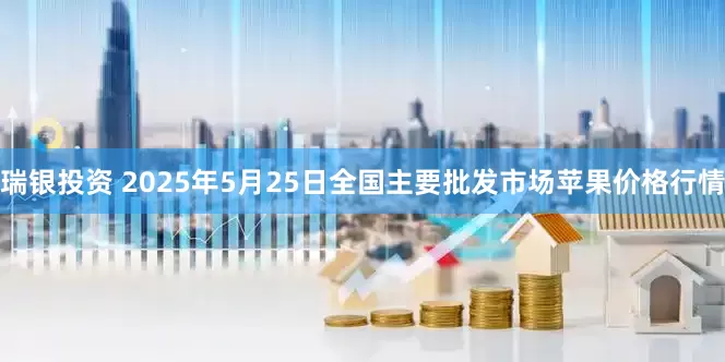瑞银投资 2025年5月25日全国主要批发市场苹果价格行情