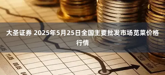 大圣证券 2025年5月25日全国主要批发市场苋菜价格行情