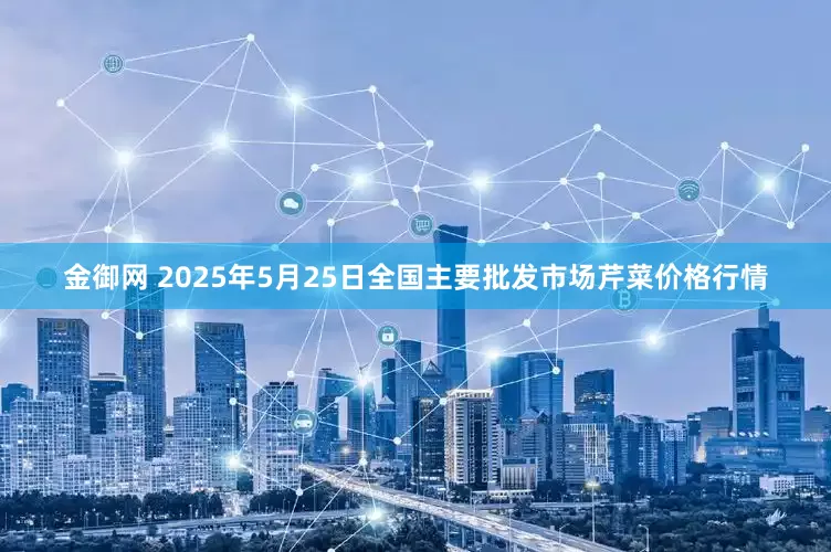 金御网 2025年5月25日全国主要批发市场芹菜价格行情