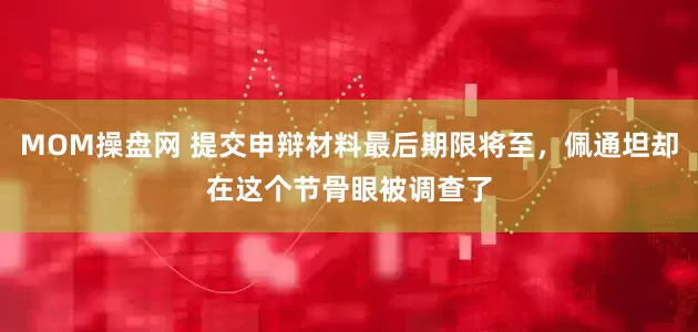 MOM操盘网 提交申辩材料最后期限将至，佩通坦却在这个节骨眼被调查了