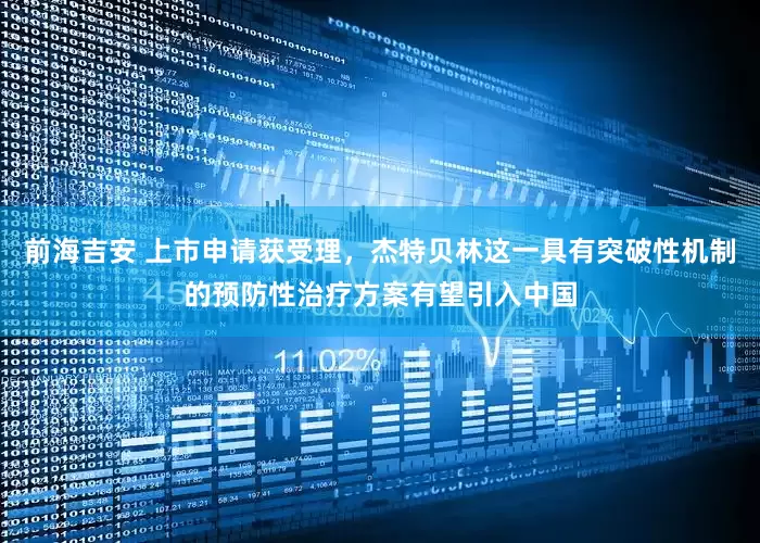 前海吉安 上市申请获受理，杰特贝林这一具有突破性机制的预防性治疗方案有望引入中国