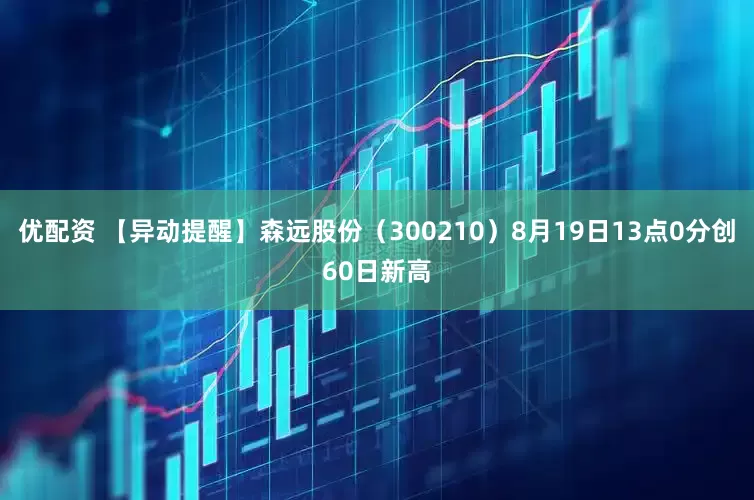 优配资 【异动提醒】森远股份（300210）8月19日13点0分创60日新高