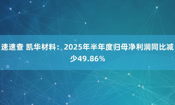 速速查 凯华材料：2025年半年度归母净利润同比减少49.86%