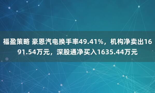 福盈策略 豪恩汽电换手率49.41%，机构净卖出1691.54万元，深股通净买入1635.44万元