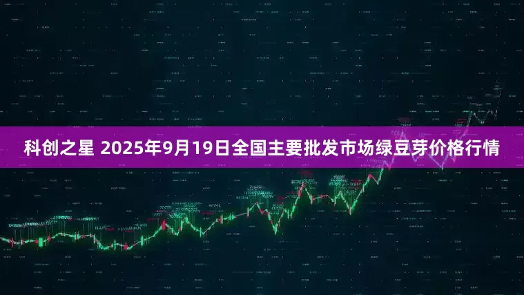 科创之星 2025年9月19日全国主要批发市场绿豆芽价格行情
