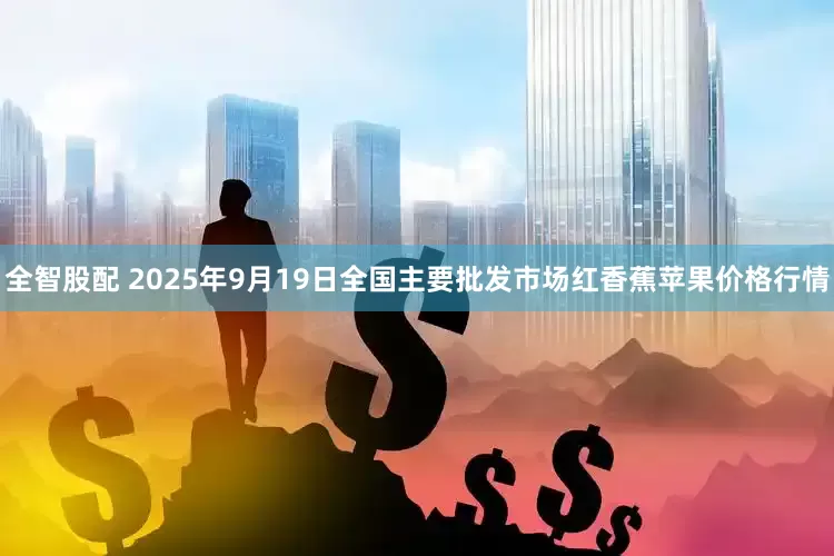 全智股配 2025年9月19日全国主要批发市场红香蕉苹果价格行情