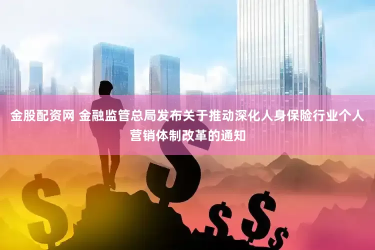金股配资网 金融监管总局发布关于推动深化人身保险行业个人营销体制改革的通知