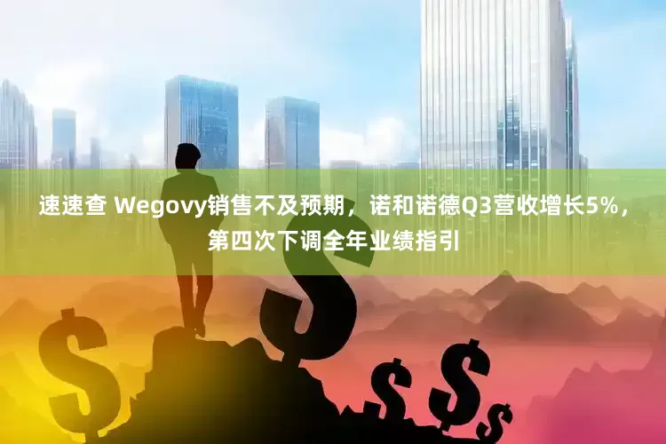 速速查 Wegovy销售不及预期，诺和诺德Q3营收增长5%，第四次下调全年业绩指引