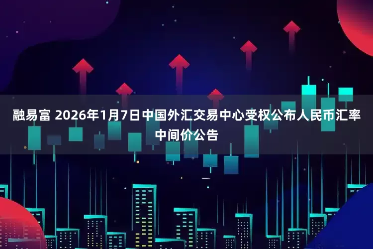 融易富 2026年1月7日中国外汇交易中心受权公布人民币汇率中间价公告