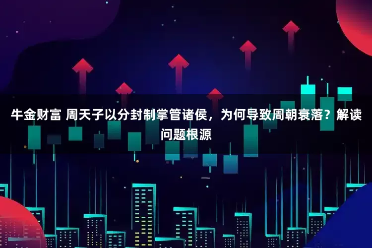 牛金财富 周天子以分封制掌管诸侯，为何导致周朝衰落？解读问题根源